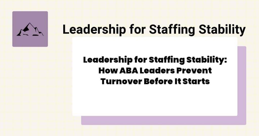 Leadership for Staffing Stability: How ABA Leaders Prevent Turnover Before It Starts- aba leadership staffing stability