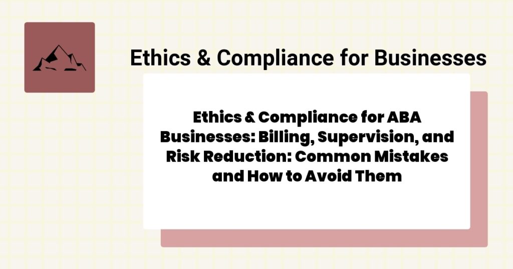 Ethics & Compliance for ABA Businesses: Billing, Supervision, and Risk Reduction: Common Mistakes and How to Avoid Them- ethics & compliance for aba businesses guide