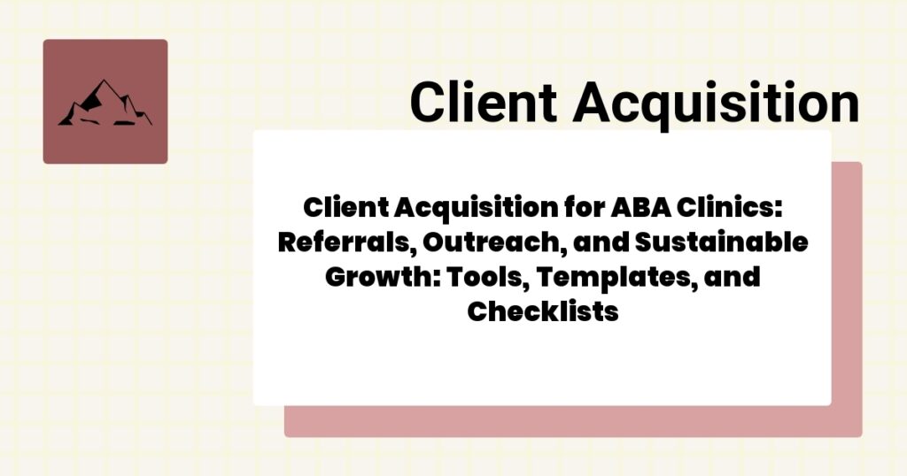 Client Acquisition for ABA Clinics: Referrals, Outreach, and Sustainable Growth: Tools, Templates, and Checklists- client acquisition for aba clinics guide