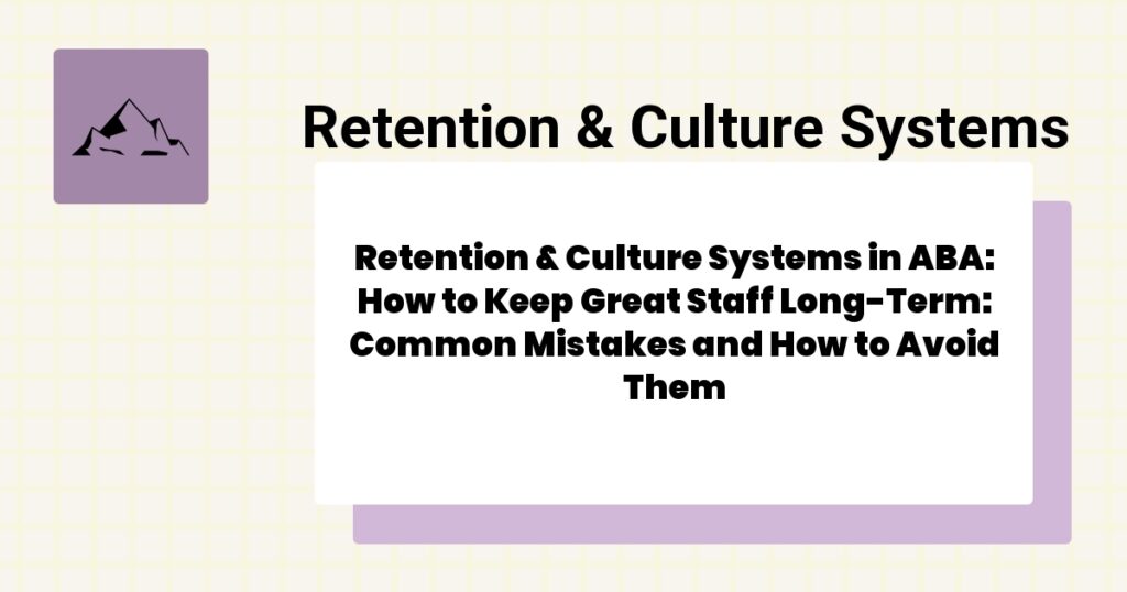 Retention & Culture Systems in ABA: How to Keep Great Staff Long-Term: Common Mistakes and How to Avoid Them- retention & culture systems aba guide