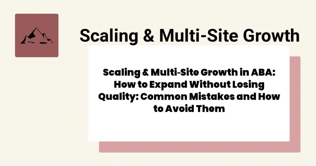 Scaling & Multi‑Site Growth in ABA: How to Expand Without Losing Quality: Common Mistakes and How to Avoid Them- scaling & multi‑site growth aba guide