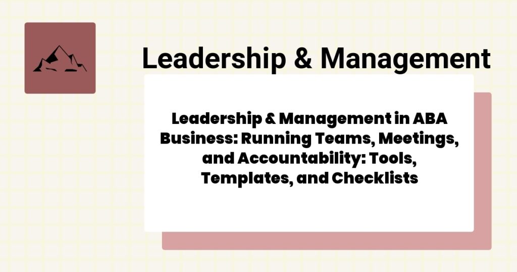 Leadership & Management in ABA Business: Running Teams, Meetings, and Accountability: Tools, Templates, and Checklists- leadership & management aba business guide