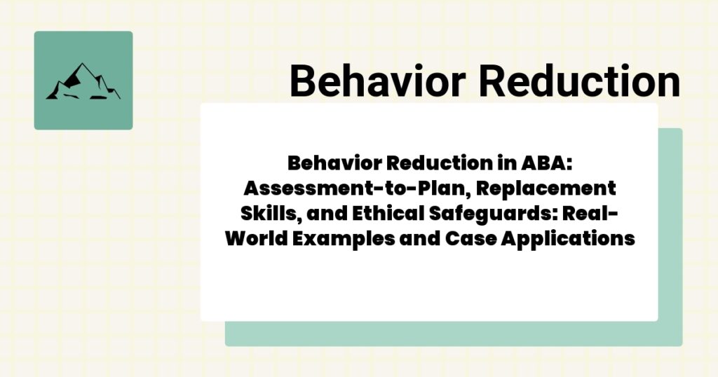 Behavior Reduction in ABA: Assessment-to-Plan, Replacement Skills, and Ethical Safeguards: Real-World Examples and Case Applications- behavior reduction aba guide