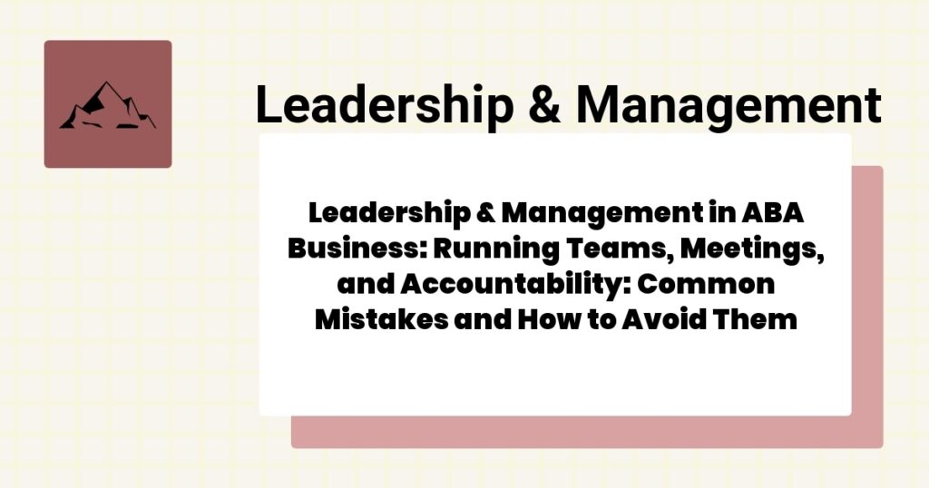 Leadership & Management in ABA Business: Running Teams, Meetings, and Accountability: Common Mistakes and How to Avoid Them- leadership & management aba business guide