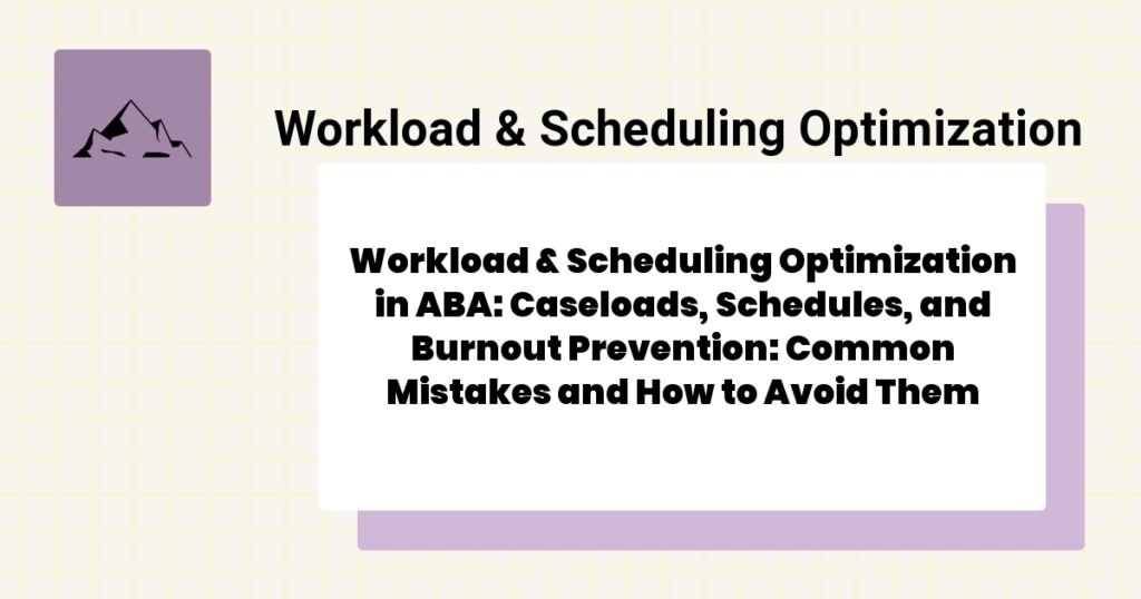 Workload & Scheduling Optimization in ABA: Caseloads, Schedules, and Burnout Prevention: Common Mistakes and How to Avoid Them- workload & scheduling optimization aba guide