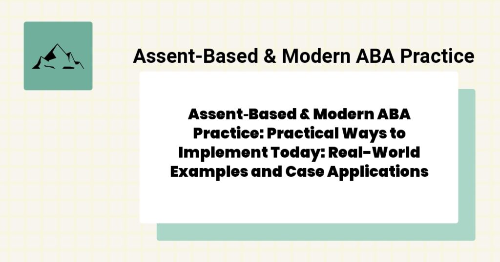 Assent‑Based & Modern ABA Practice: Practical Ways to Implement Today: Real-World Examples and Case Applications- assent‑based & modern aba practice guide