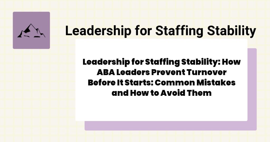 Leadership for Staffing Stability: How ABA Leaders Prevent Turnover Before It Starts: Common Mistakes and How to Avoid Them- leadership for staffing stability guide