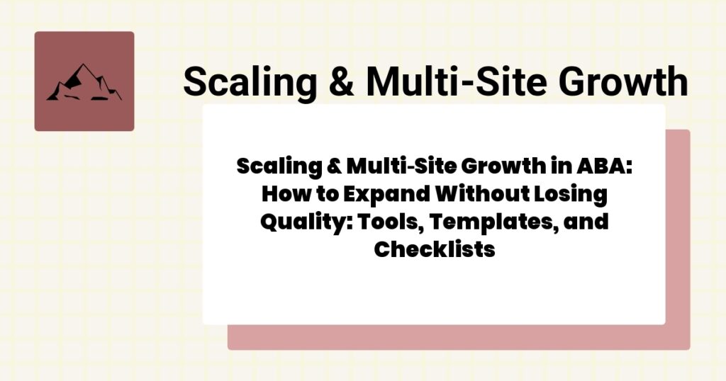 Scaling & Multi‑Site Growth in ABA: How to Expand Without Losing Quality: Tools, Templates, and Checklists- scaling & multi‑site growth aba guide
