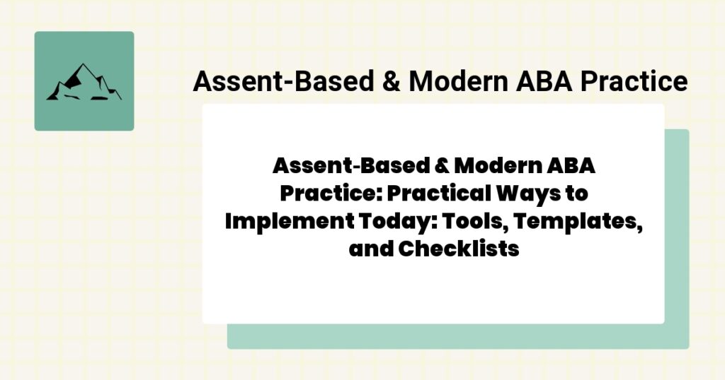 Assent‑Based & Modern ABA Practice: Practical Ways to Implement Today: Tools, Templates, and Checklists- assent‑based & modern aba practice guide