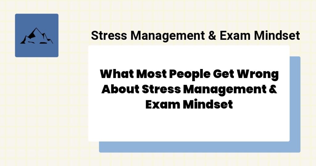 What Most People Get Wrong About Stress Management & Exam Mindset- stress management & exam mindset mistakes