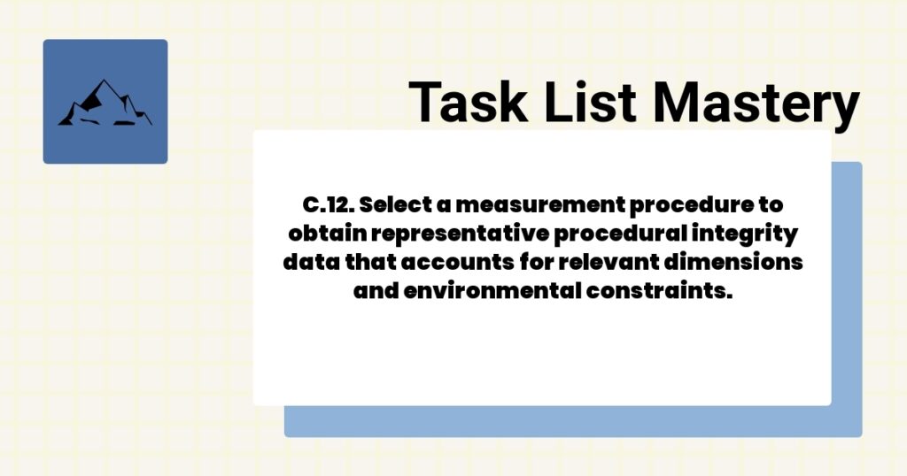 C.12. Select a measurement procedure to obtain representative procedural integrity data that accounts for relevant dimensions and environmental constraints.-