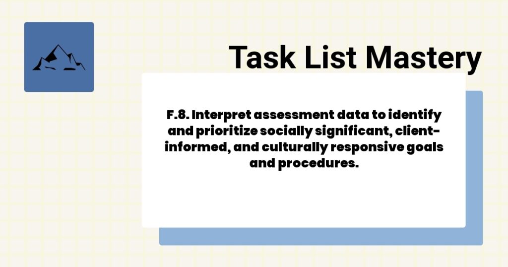F.8. Interpret assessment data to identify and prioritize socially significant, client-informed, and culturally responsive goals and procedures. 2 F.8. Interpret assessment data to identify and prioritize socially significant, client-informed, and culturally responsive goals and procedures.-