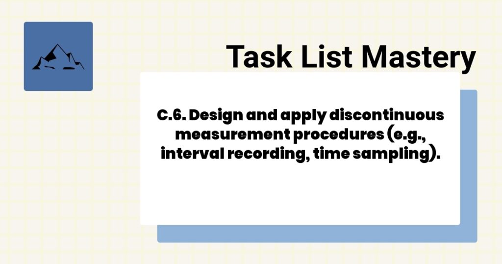 C.6. Design and apply discontinuous measurement procedures (e.g., interval recording, time sampling).-