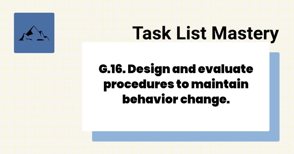 G.16. Design and evaluate procedures to maintain behavior change.-
