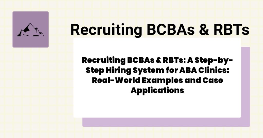 Recruiting BCBAs & RBTs: A Step-by-Step Hiring System for ABA Clinics: Real-World Examples and Case Applications- recruiting bcbas & rbts guide