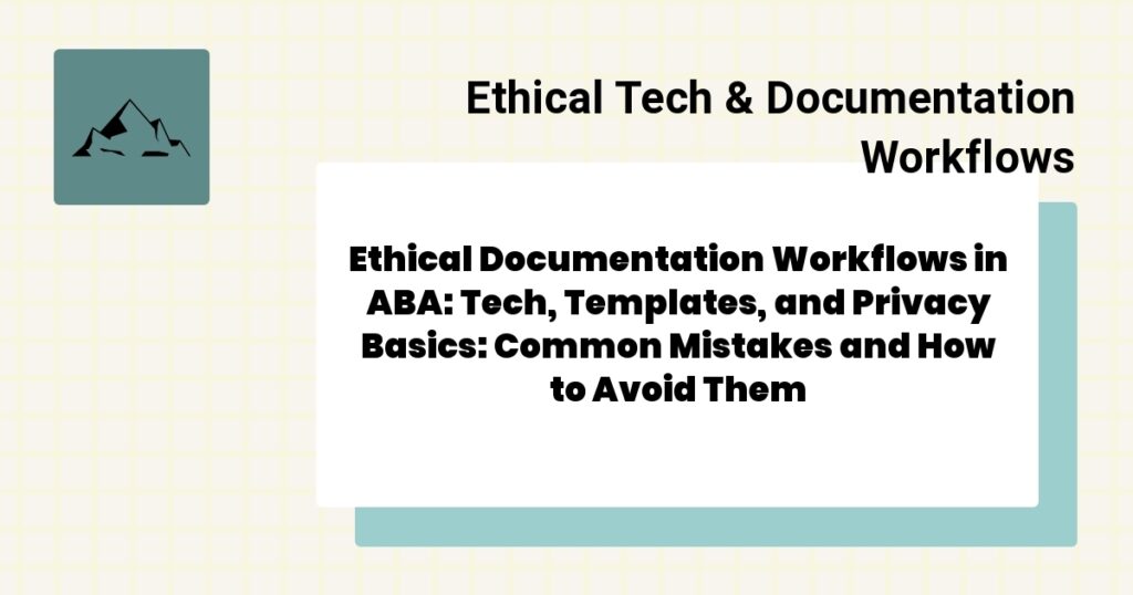 Ethical Documentation Workflows in ABA: Tech, Templates, and Privacy Basics: Common Mistakes and How to Avoid Them- ethical documentation workflows aba guide