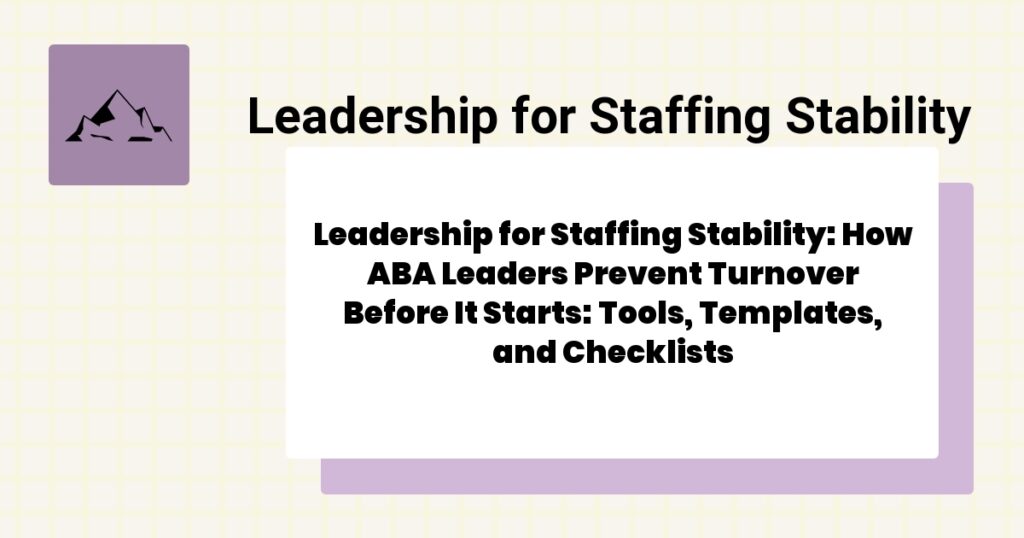 Leadership for Staffing Stability: How ABA Leaders Prevent Turnover Before It Starts: Tools, Templates, and Checklists- leadership for staffing stability guide
