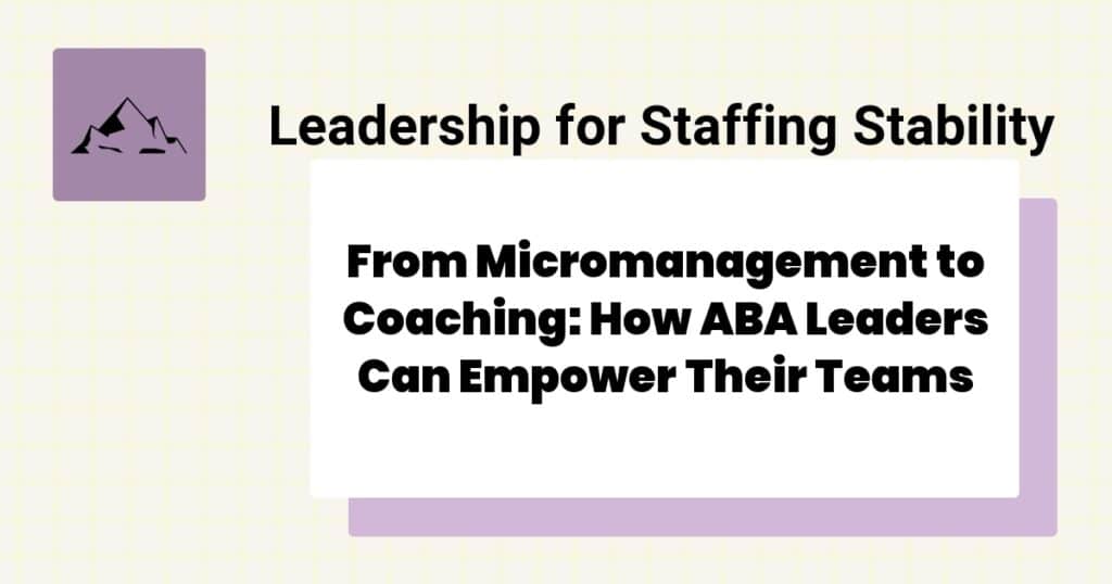 From Micromanagement to Coaching: How ABA Leaders Can Empower Their Teams- ABA leadership coaching vs micromanaging